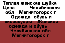 Теплая женская шубка › Цена ­ 300 - Челябинская обл., Магнитогорск г. Одежда, обувь и аксессуары » Женская одежда и обувь   . Челябинская обл.,Магнитогорск г.